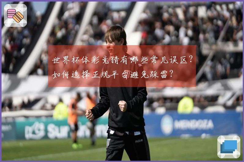 世界杯体彩竞猜有哪些常见误区？如何选择正规平台避免踩雷？