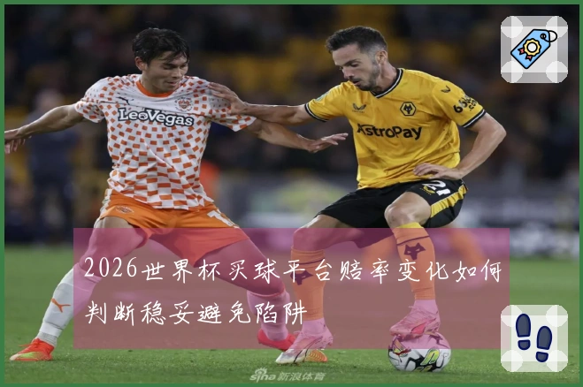 2026世界杯买球平台赔率变化如何判断稳妥避免陷阱