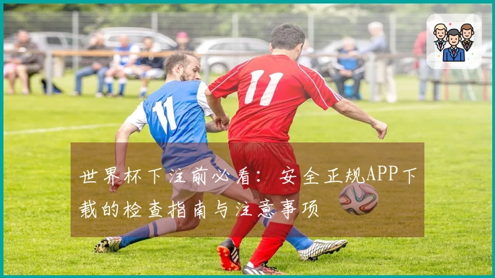 世界杯下注前必看:安全正规APP下载的检查指南与注意事项